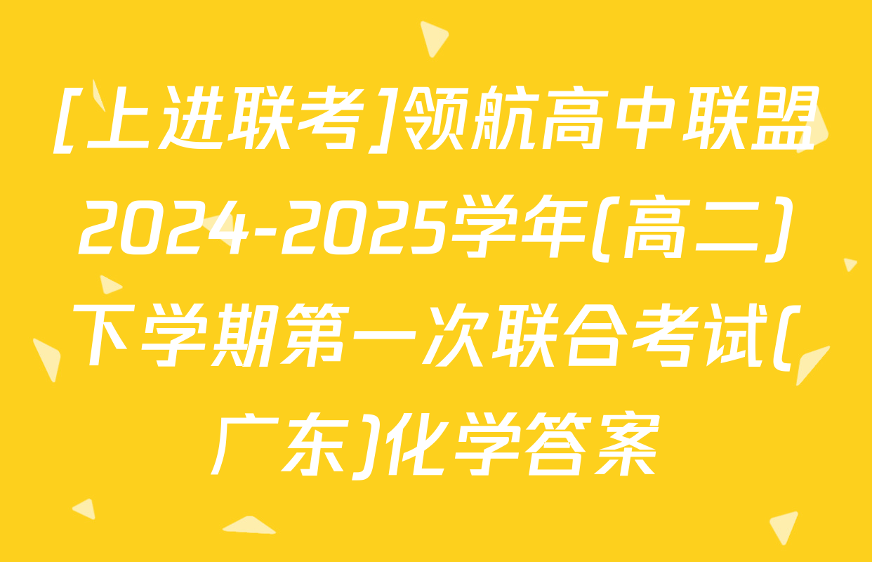 [上进联考]领航高中联盟2024-2025学年(高二)下学期第一次联合考试(广东)化学答案