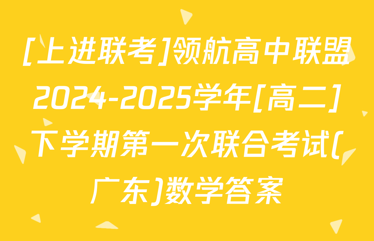 [上进联考]领航高中联盟2024-2025学年[高二]下学期第一次联合考试(广东)数学答案
