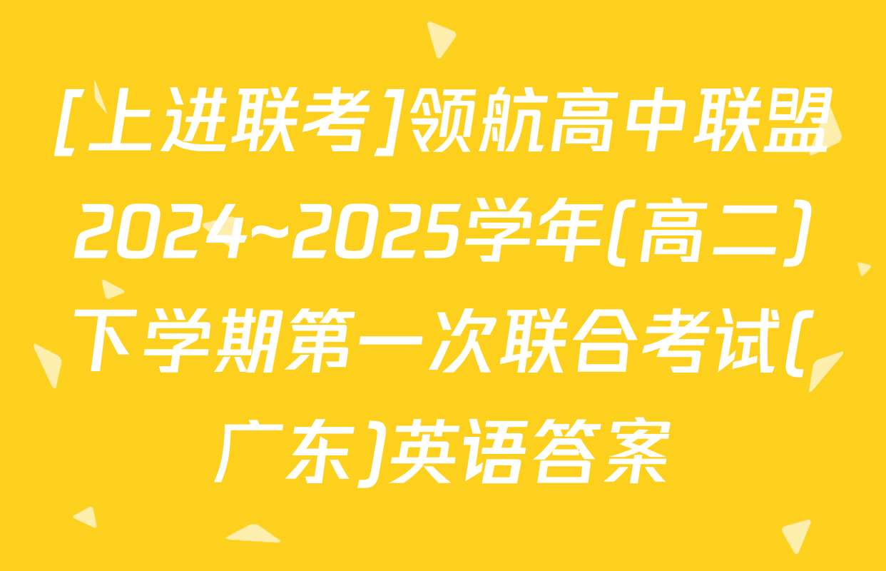 [上进联考]领航高中联盟2024~2025学年(高二)下学期第一次联合考试(广东)英语答案