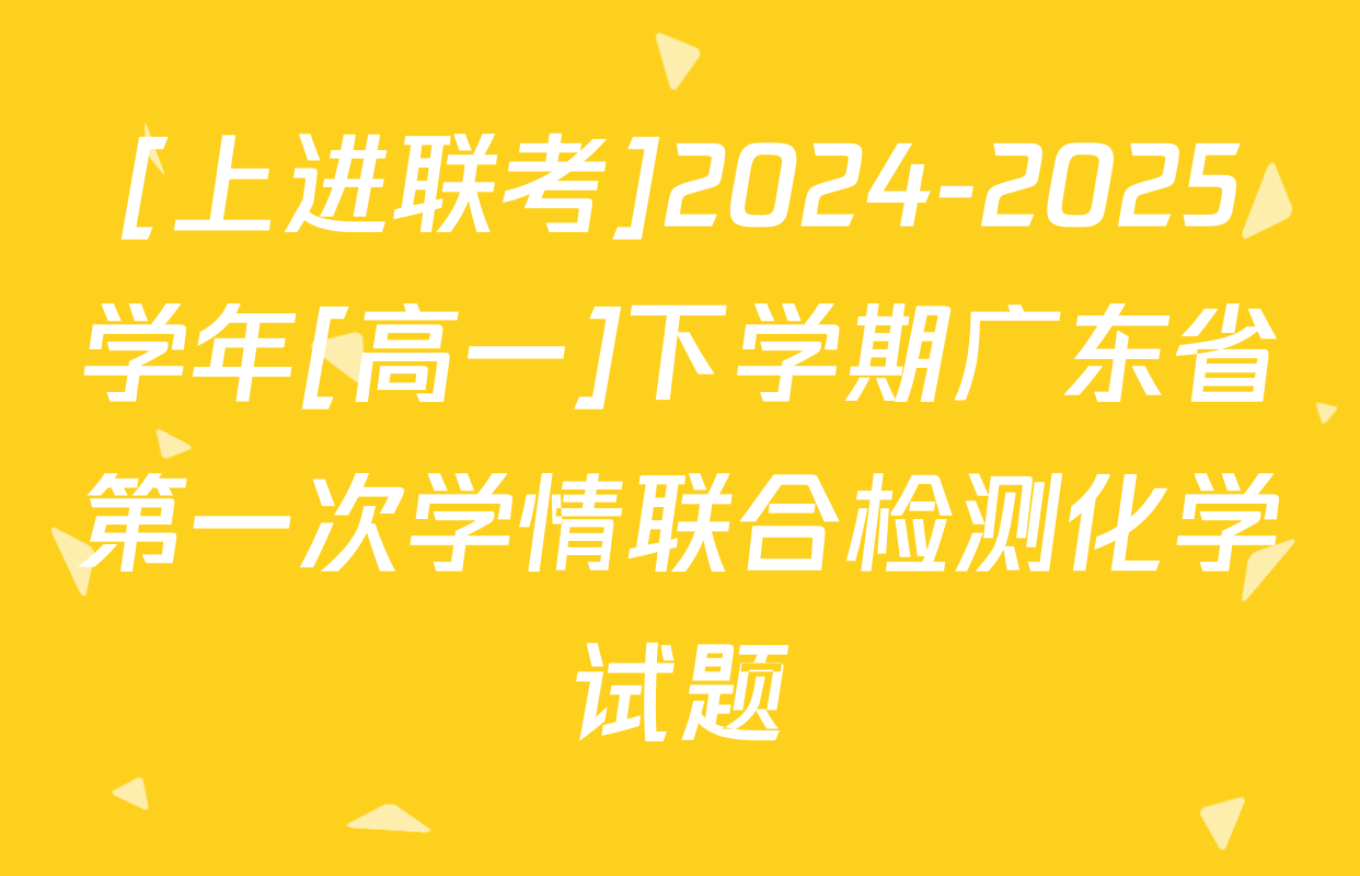 [上进联考]2024-2025学年[高一]下学期广东省第一次学情联合检测化学试题