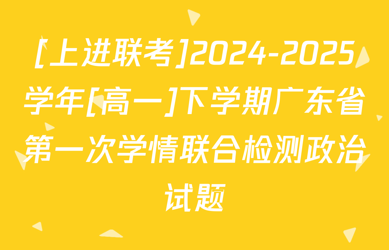 [上进联考]2024-2025学年[高一]下学期广东省第一次学情联合检测政治试题