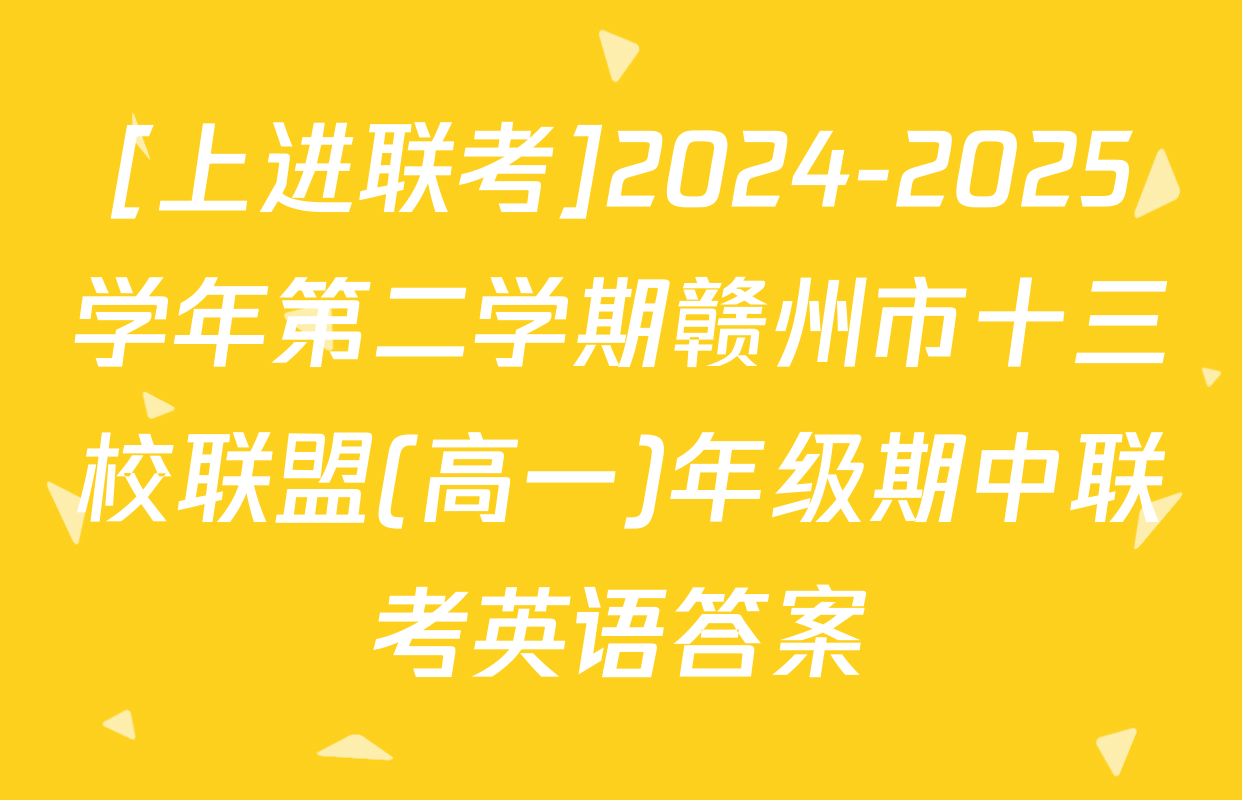 [上进联考]2024-2025学年第二学期赣州市十三校联盟(高一)年级期中联考英语答案