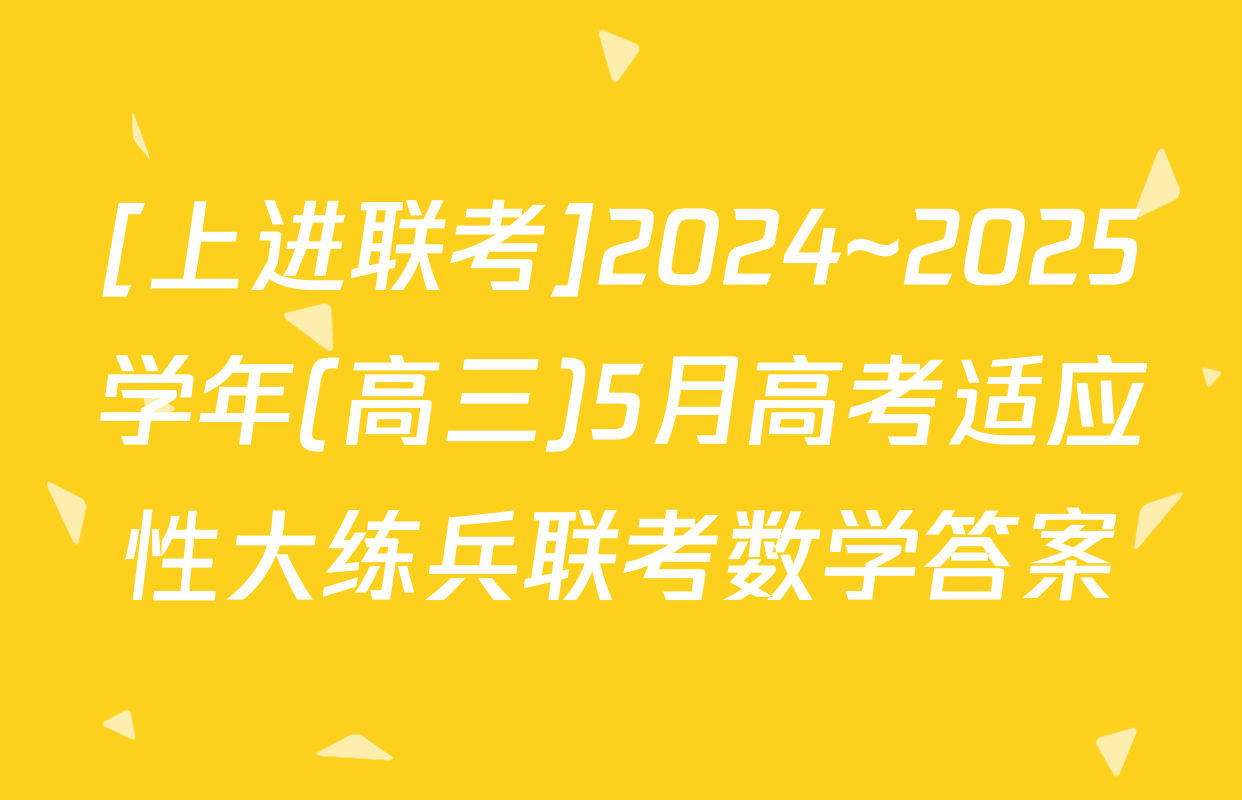 [上进联考]2024~2025学年(高三)5月高考适应性大练兵联考数学答案