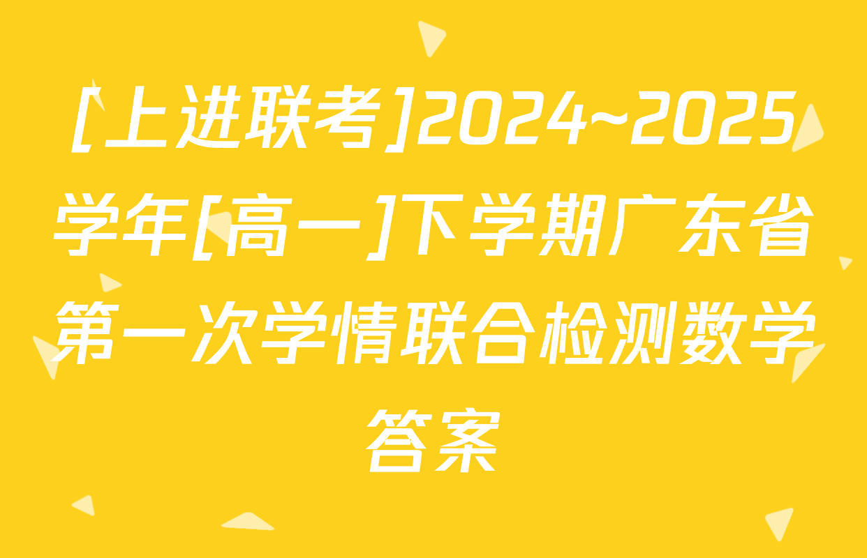 [上进联考]2024~2025学年[高一]下学期广东省第一次学情联合检测数学答案