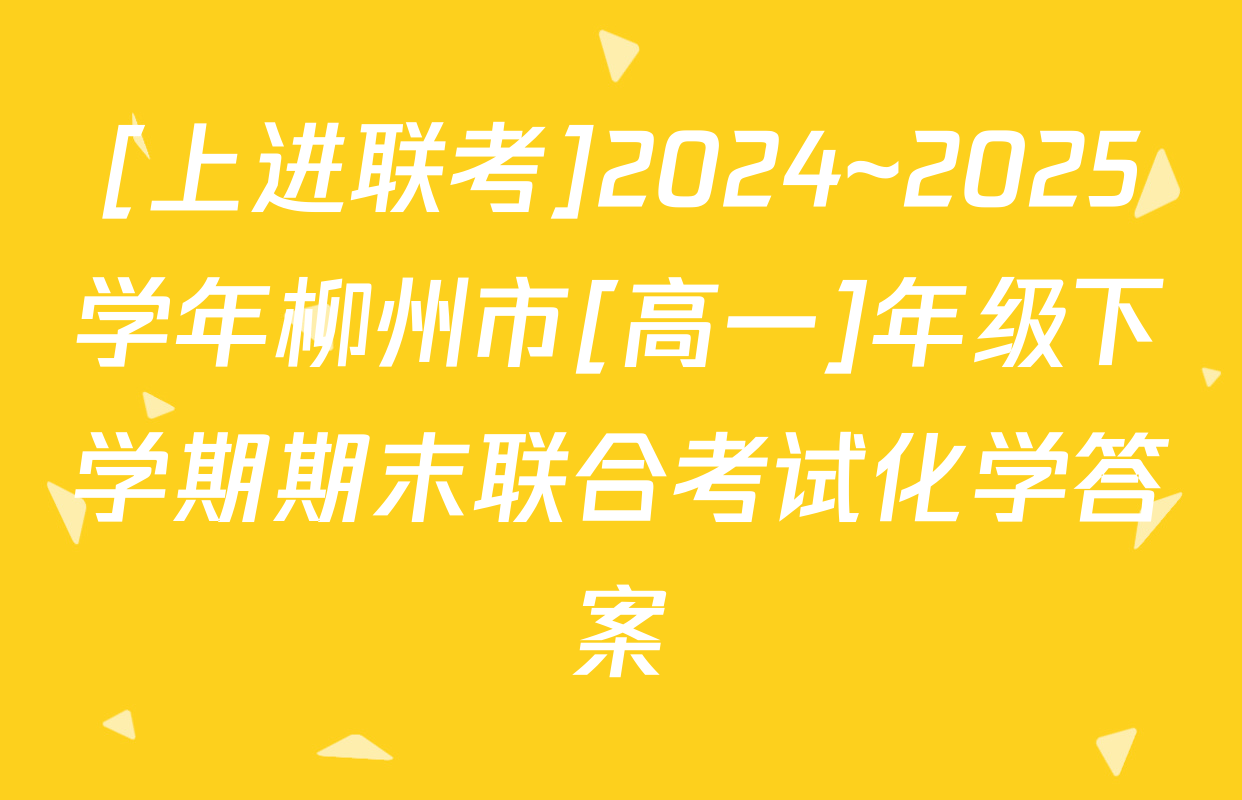 [上进联考]2024~2025学年柳州市[高一]年级下学期期末联合考试化学答案
