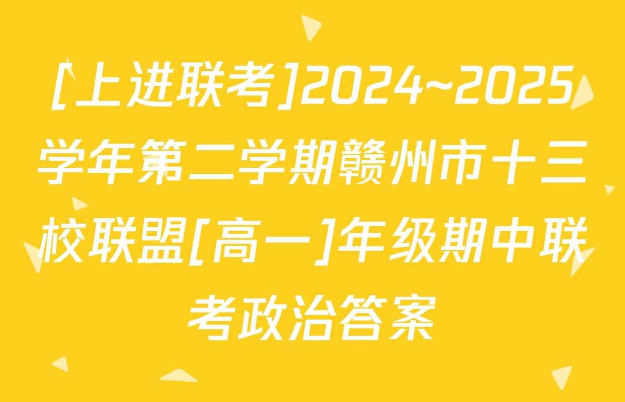 [上进联考]2024~2025学年第二学期赣州市十三校联盟[高一]年级期中联考政治答案