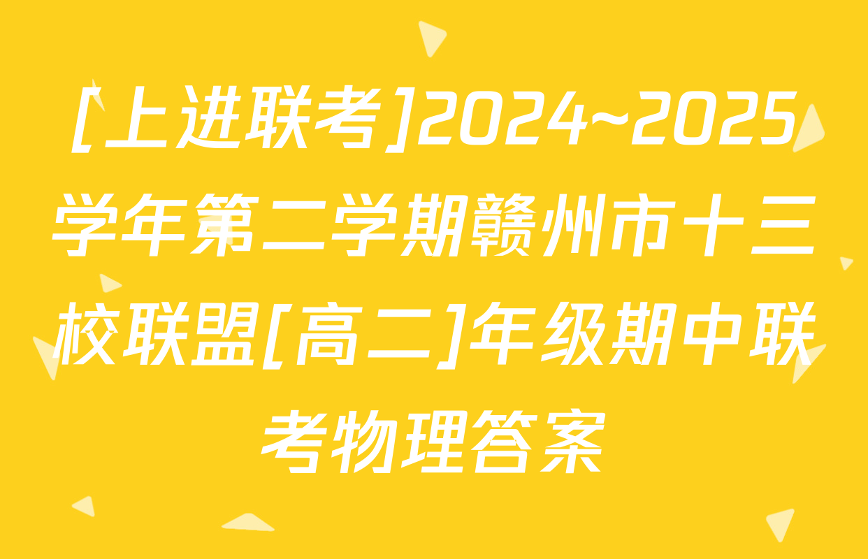 [上进联考]2024~2025学年第二学期赣州市十三校联盟[高二]年级期中联考物理答案