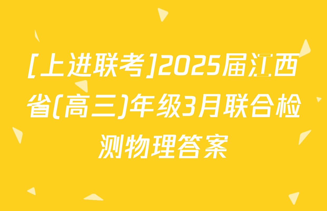 [上进联考]2025届江西省(高三)年级3月联合检测物理答案