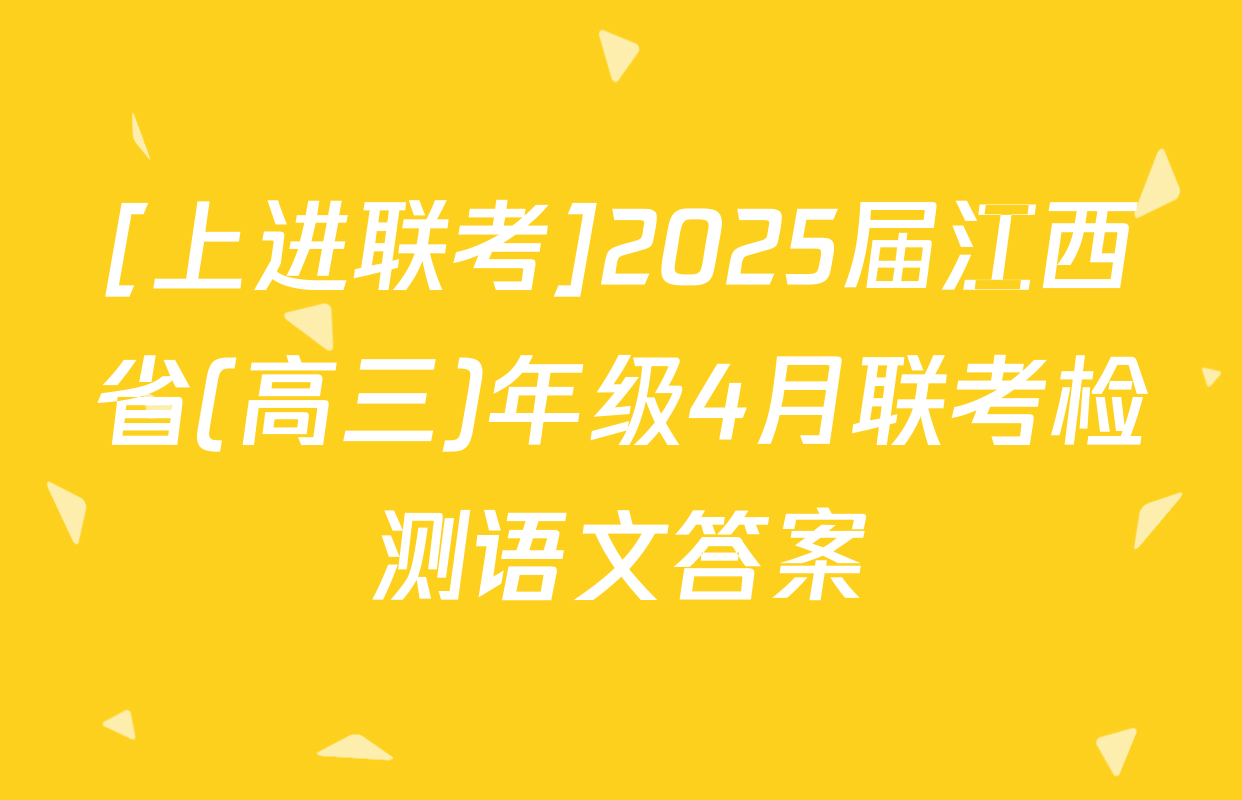 [上进联考]2025届江西省(高三)年级4月联考检测语文答案