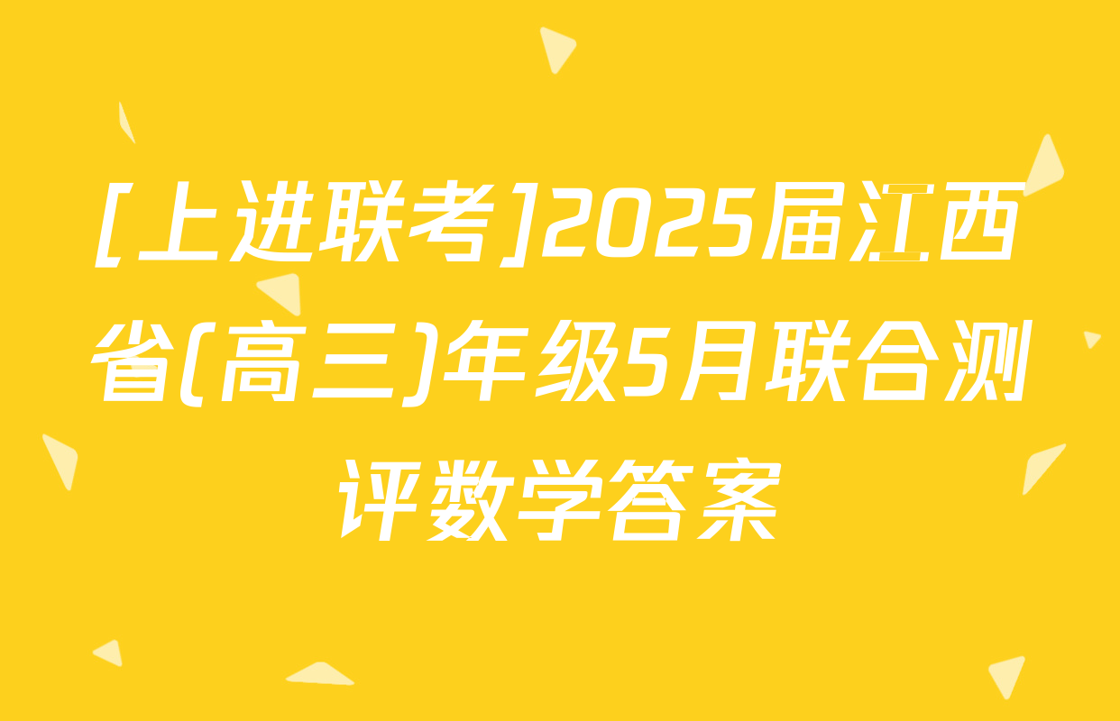 [上进联考]2025届江西省(高三)年级5月联合测评数学答案