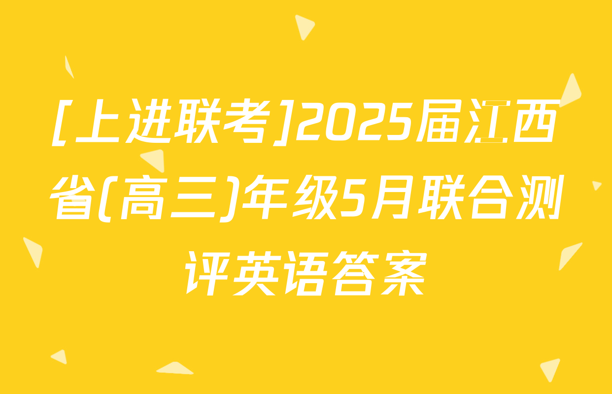 [上进联考]2025届江西省(高三)年级5月联合测评英语答案