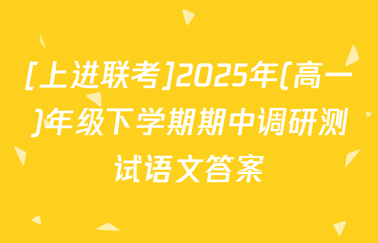 [上进联考]2025年(高一)年级下学期期中调研测试语文答案