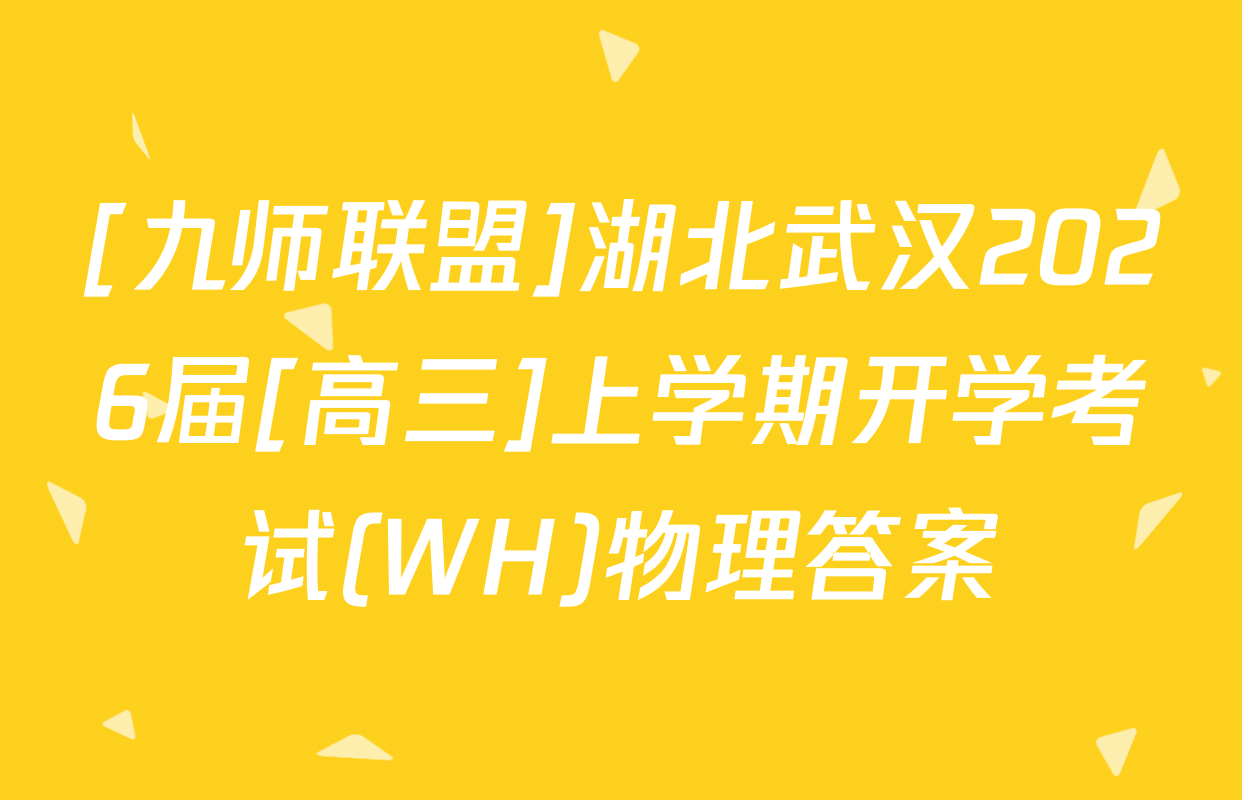 [九师联盟]湖北武汉2026届[高三]上学期开学考试(WH)物理答案