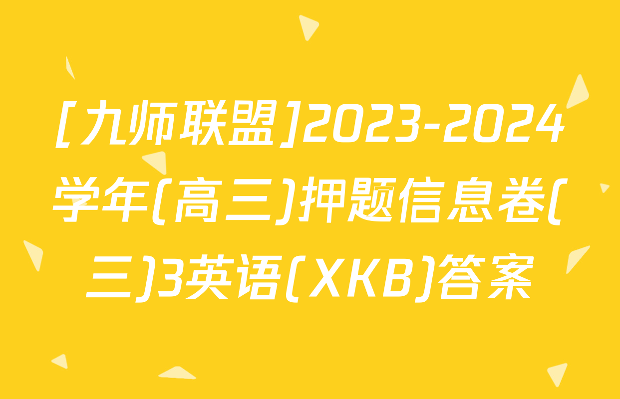 [九师联盟]2023-2024学年(高三)押题信息卷(三)3英语(XKB)答案
