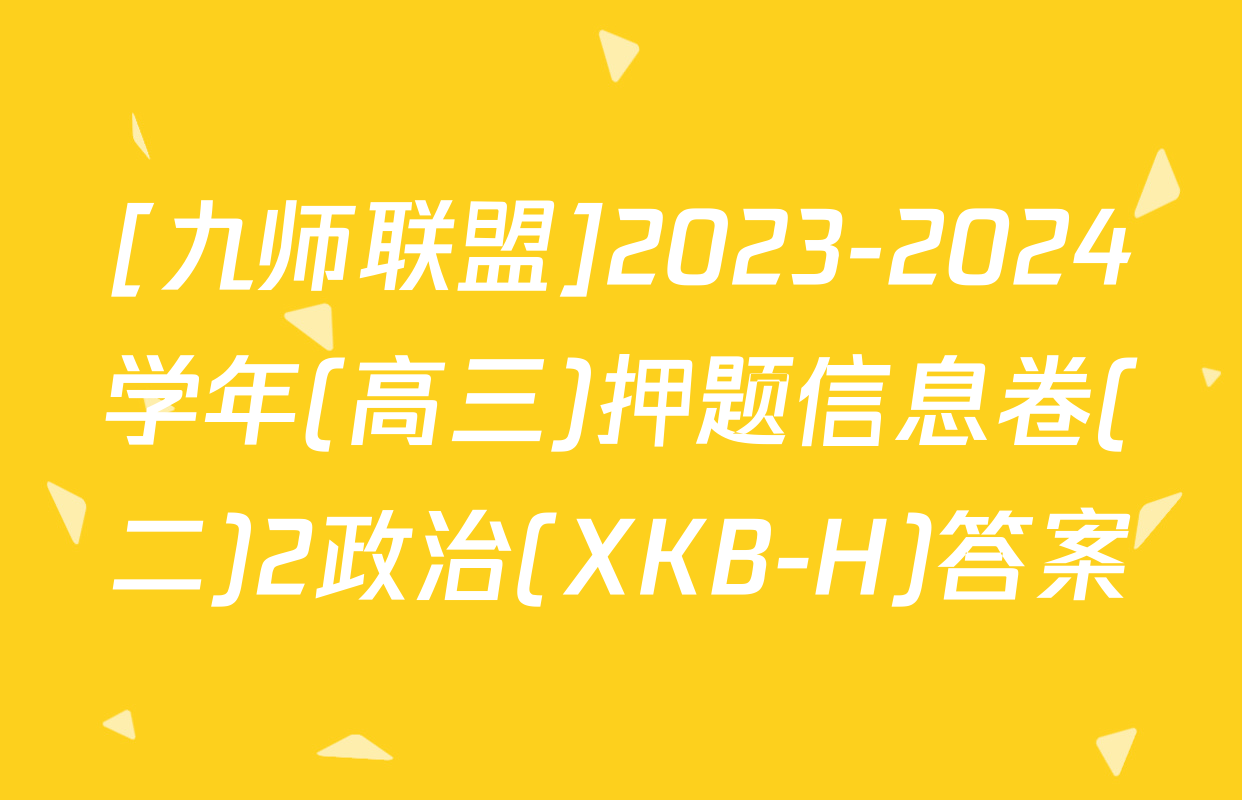 [九师联盟]2023-2024学年(高三)押题信息卷(二)2政治(XKB-H)答案