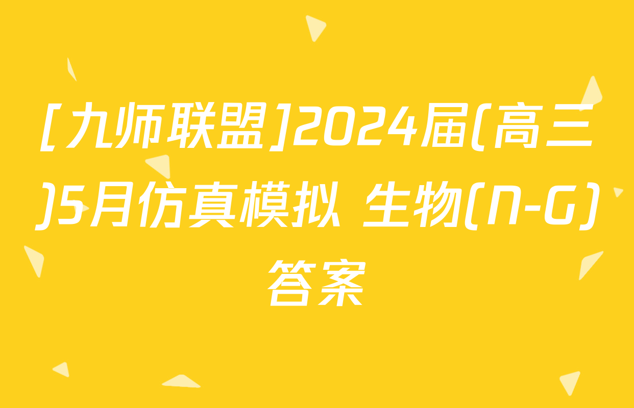 [九师联盟]2024届(高三)5月仿真模拟 生物(N-G)答案