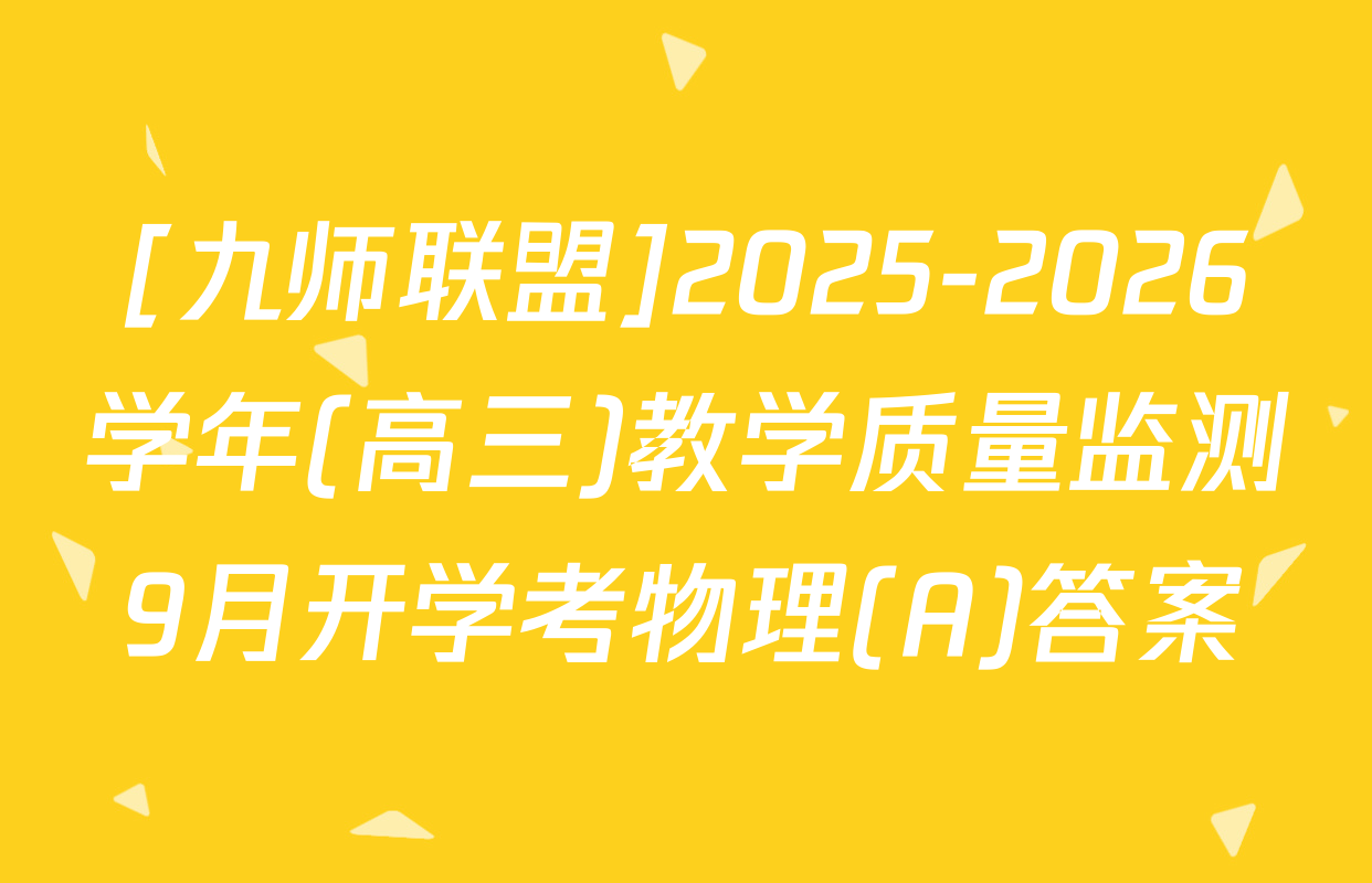 [九师联盟]2025-2026学年(高三)教学质量监测9月开学考物理(A)答案