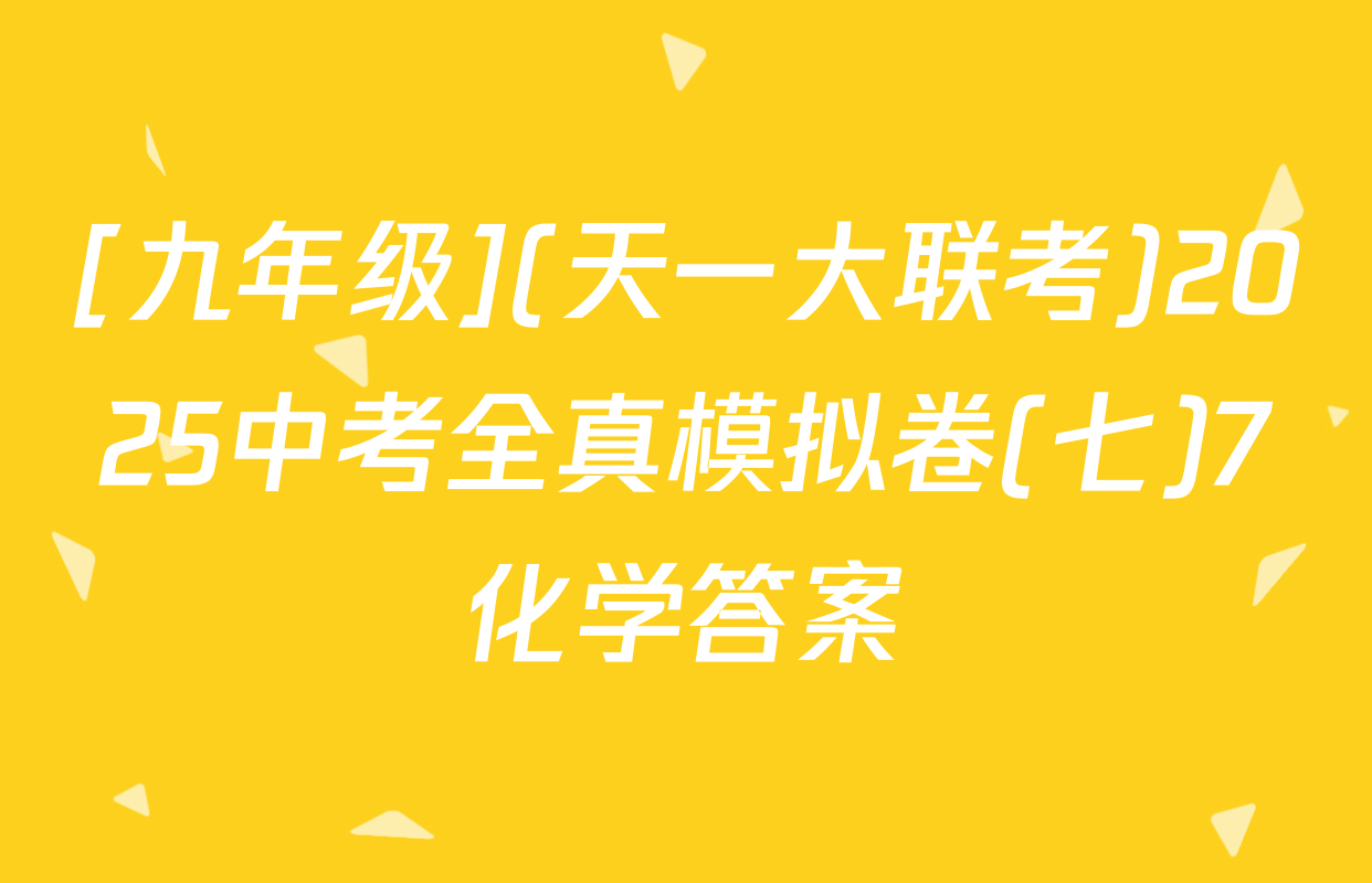 [九年级](天一大联考)2025中考全真模拟卷(七)7化学答案