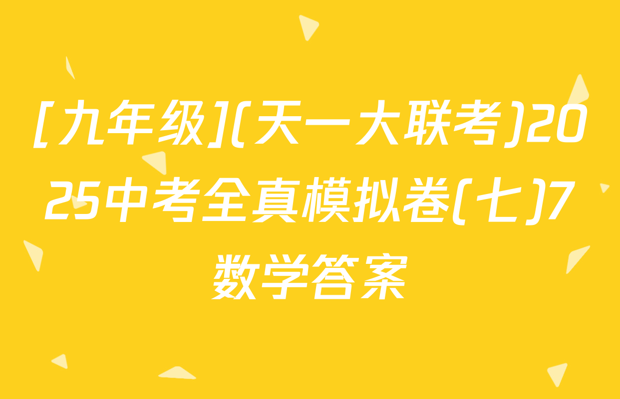 [九年级](天一大联考)2025中考全真模拟卷(七)7数学答案