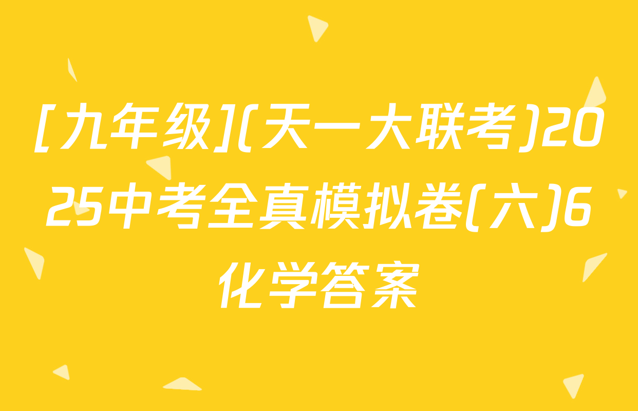 [九年级](天一大联考)2025中考全真模拟卷(六)6化学答案