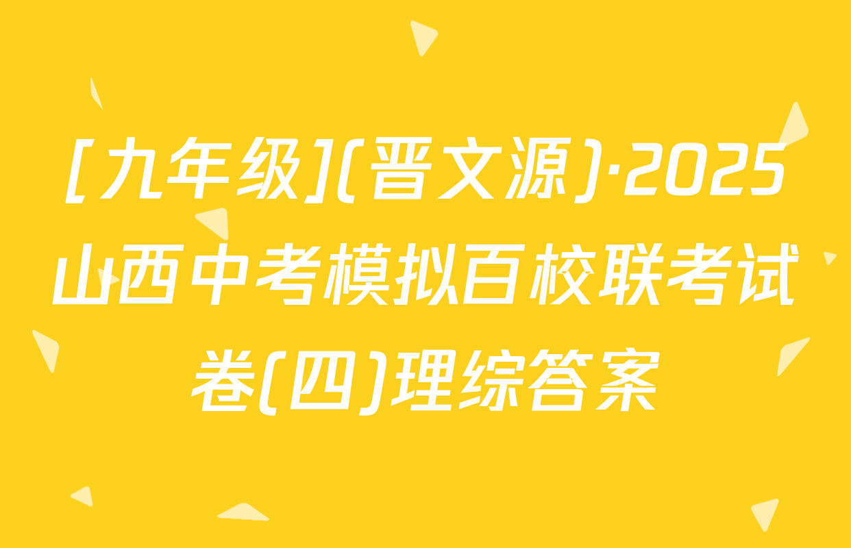 [九年级](晋文源)·2025山西中考模拟百校联考试卷(四)理综答案