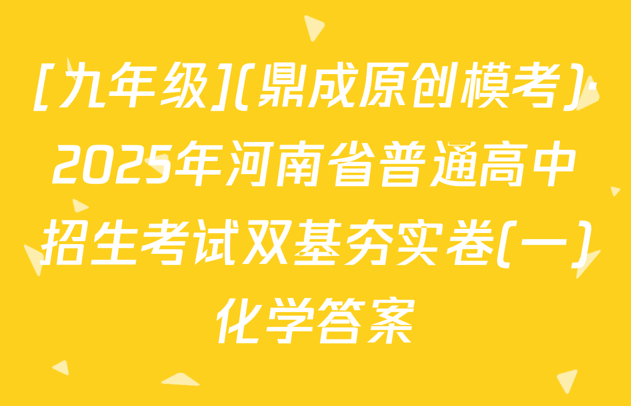 [九年级](鼎成原创模考)·2025年河南省普通高中招生考试双基夯实卷(一)化学答案