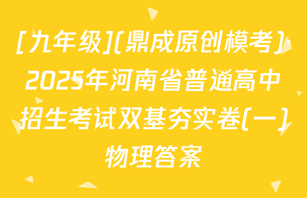 [九年级](鼎成原创模考)·2025年河南省普通高中招生考试双基夯实卷(一)物理答案