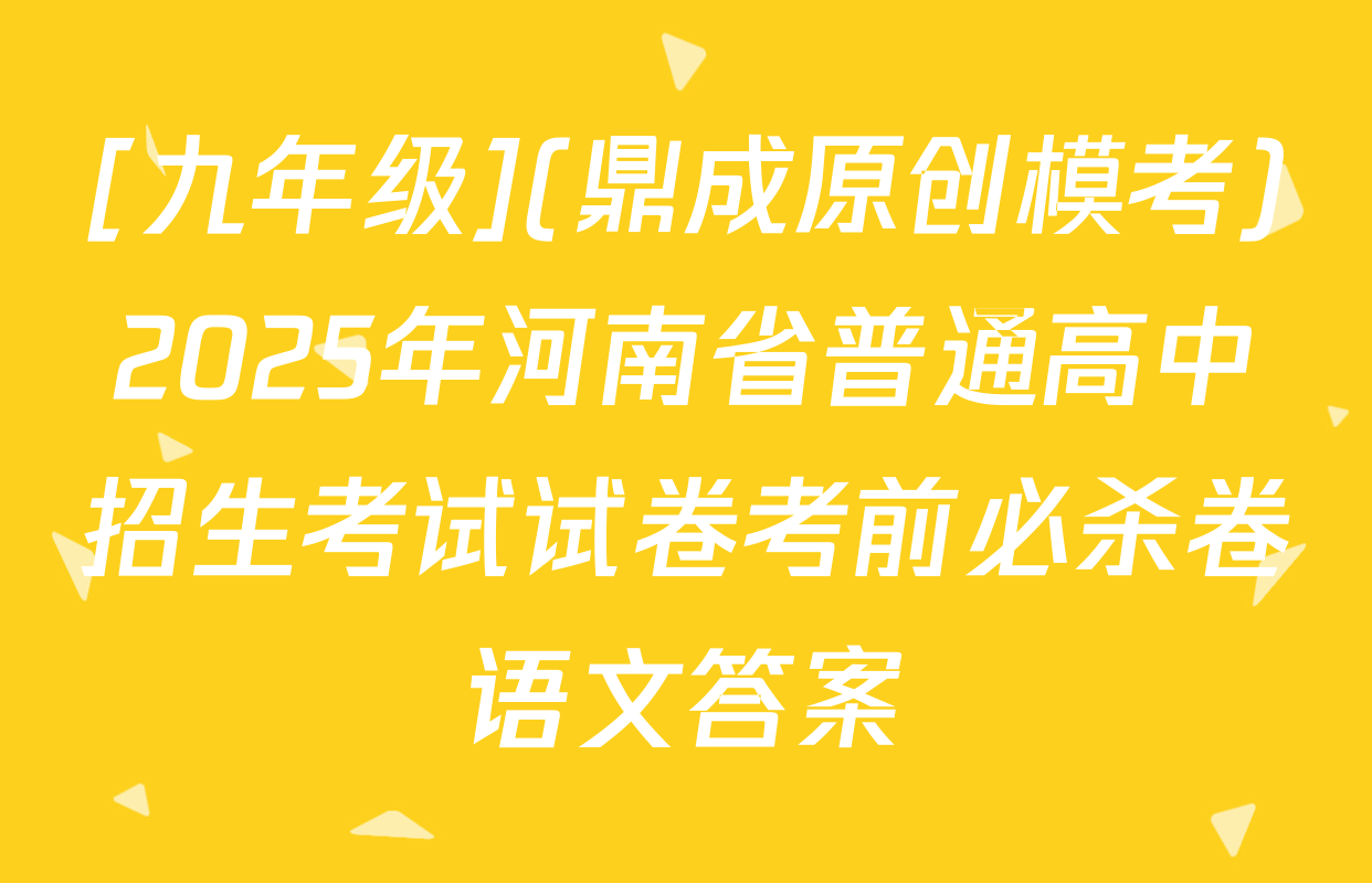 [九年级](鼎成原创模考)2025年河南省普通高中招生考试试卷考前必杀卷语文答案