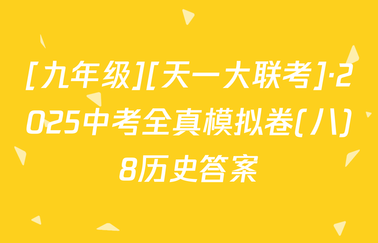 [九年级][天一大联考]·2025中考全真模拟卷(八)8历史答案