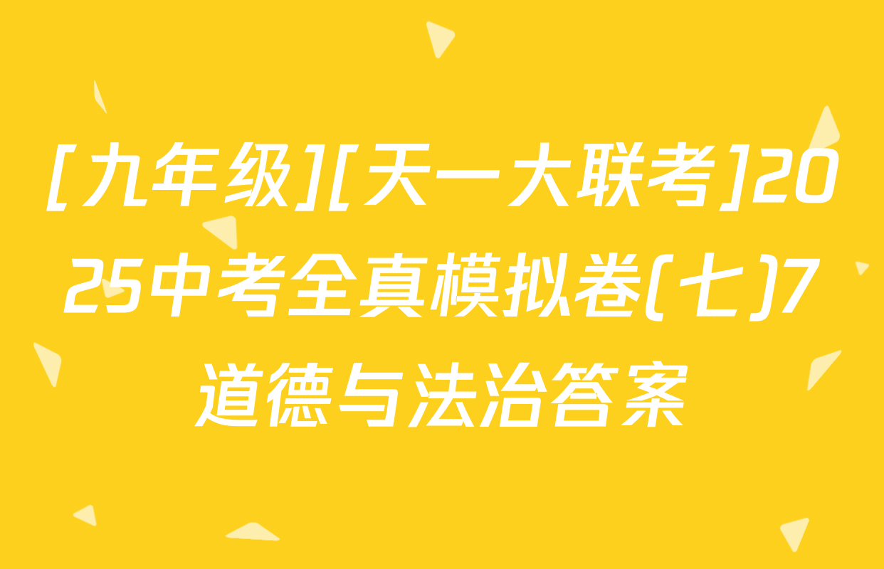 [九年级][天一大联考]2025中考全真模拟卷(七)7道德与法治答案