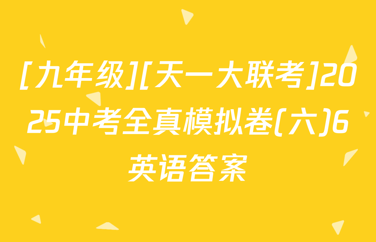 [九年级][天一大联考]2025中考全真模拟卷(六)6英语答案
