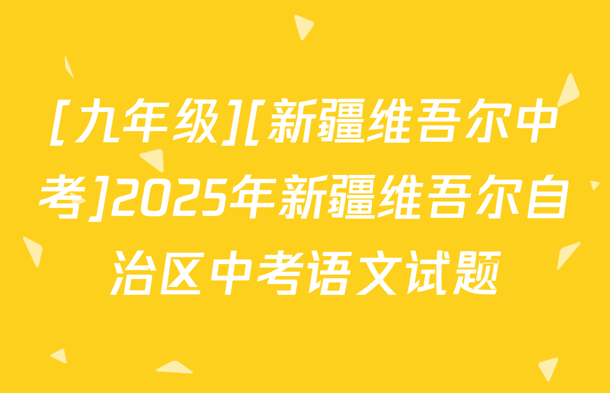 [九年级][新疆维吾尔中考]2025年新疆维吾尔自治区中考语文试题