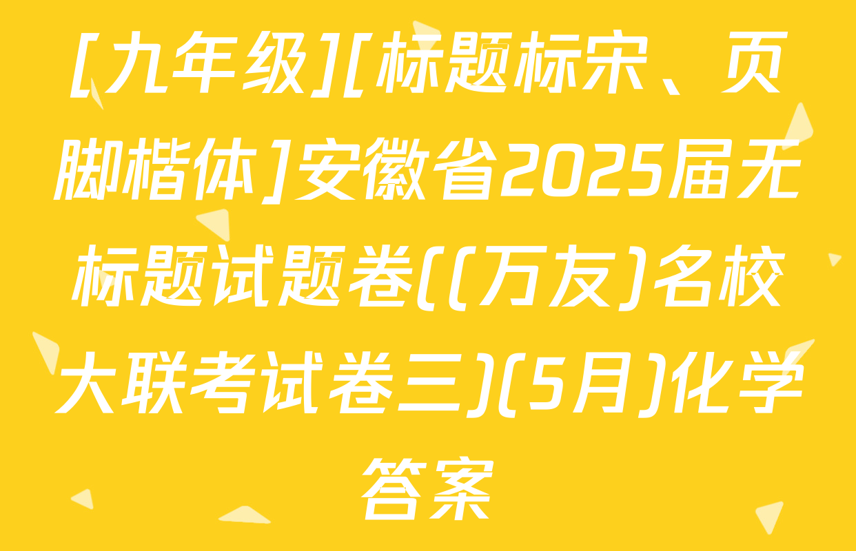 [九年级][标题标宋、页脚楷体]安徽省2025届无标题试题卷((万友)名校大联考试卷三)(5月)化学答案