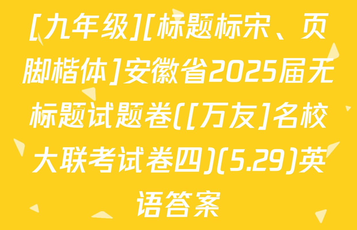 [九年级][标题标宋、页脚楷体]安徽省2025届无标题试题卷([万友]名校大联考试卷四)(5.29)英语答案