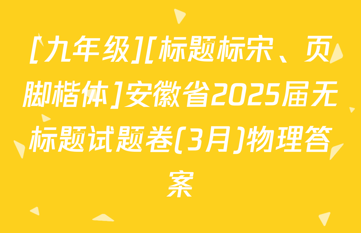 [九年级][标题标宋、页脚楷体]安徽省2025届无标题试题卷(3月)物理答案