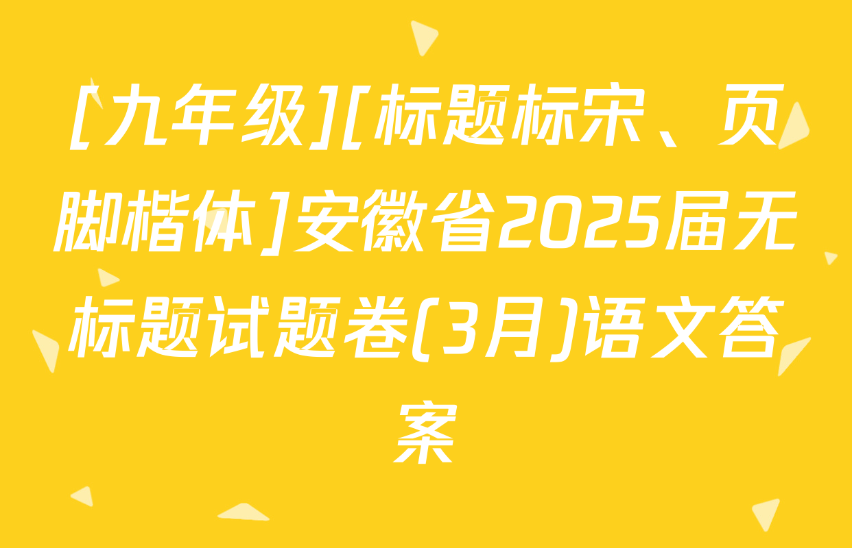 [九年级][标题标宋、页脚楷体]安徽省2025届无标题试题卷(3月)语文答案