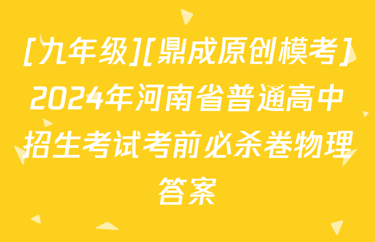 [九年级][鼎成原创模考]2024年河南省普通高中招生考试考前必杀卷物理答案