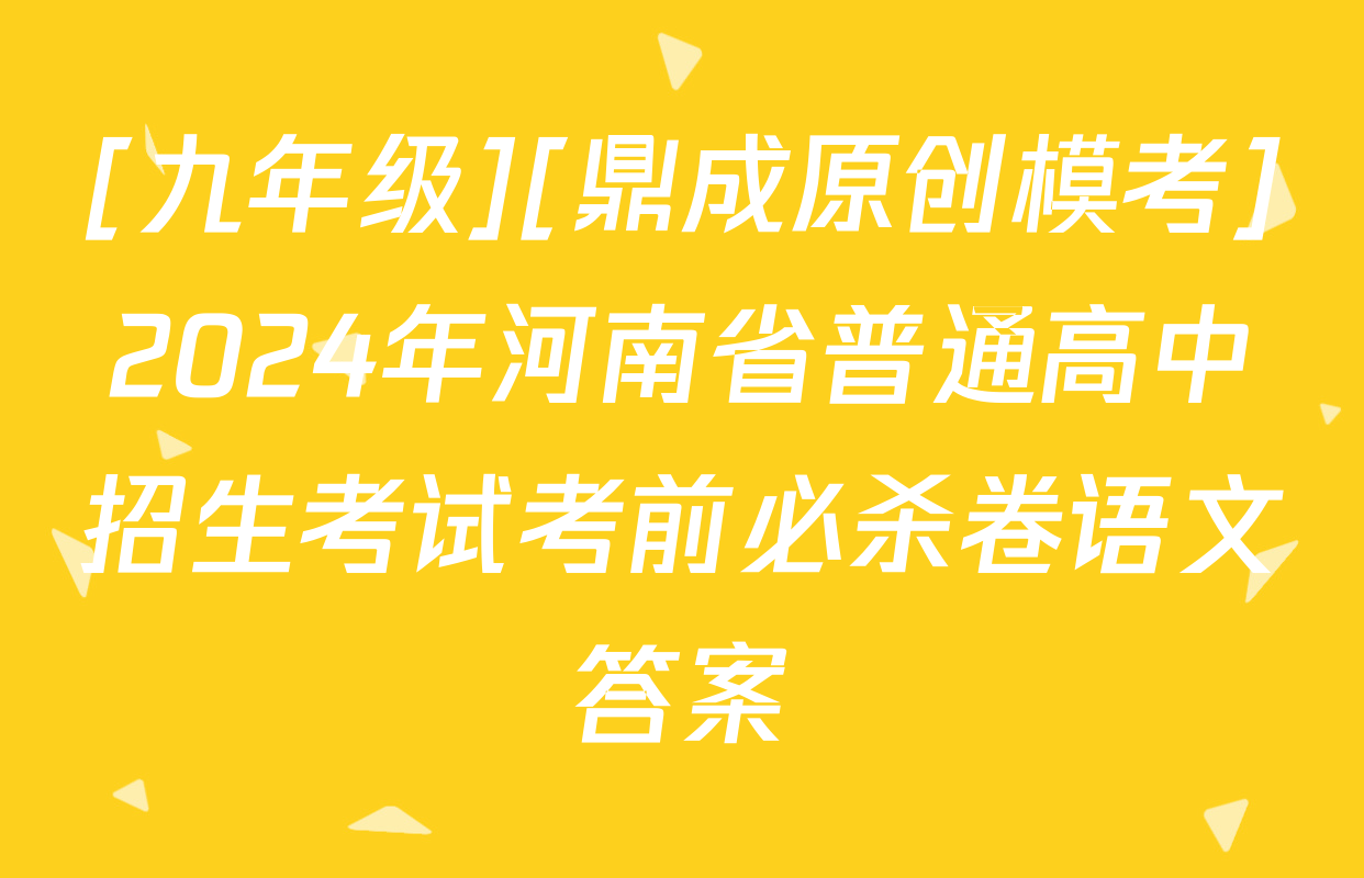 [九年级][鼎成原创模考]2024年河南省普通高中招生考试考前必杀卷语文答案