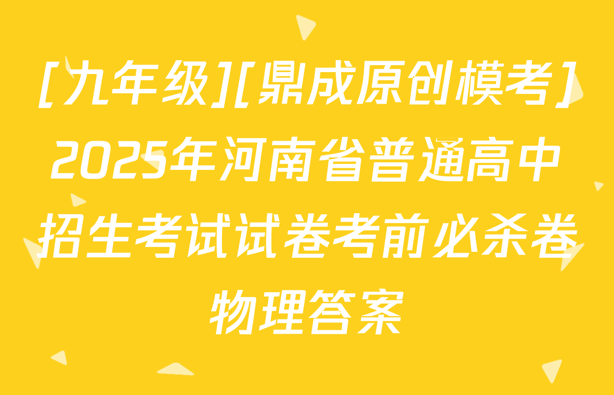 [九年级][鼎成原创模考]2025年河南省普通高中招生考试试卷考前必杀卷物理答案