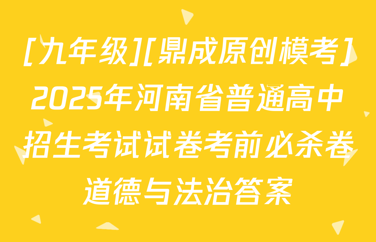 [九年级][鼎成原创模考]2025年河南省普通高中招生考试试卷考前必杀卷道德与法治答案