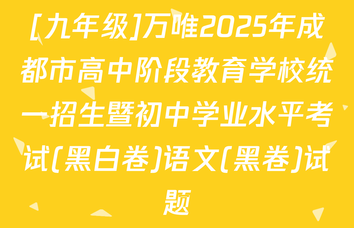 [九年级]万唯2025年成都市高中阶段教育学校统一招生暨初中学业水平考试(黑白卷)语文(黑卷)试题