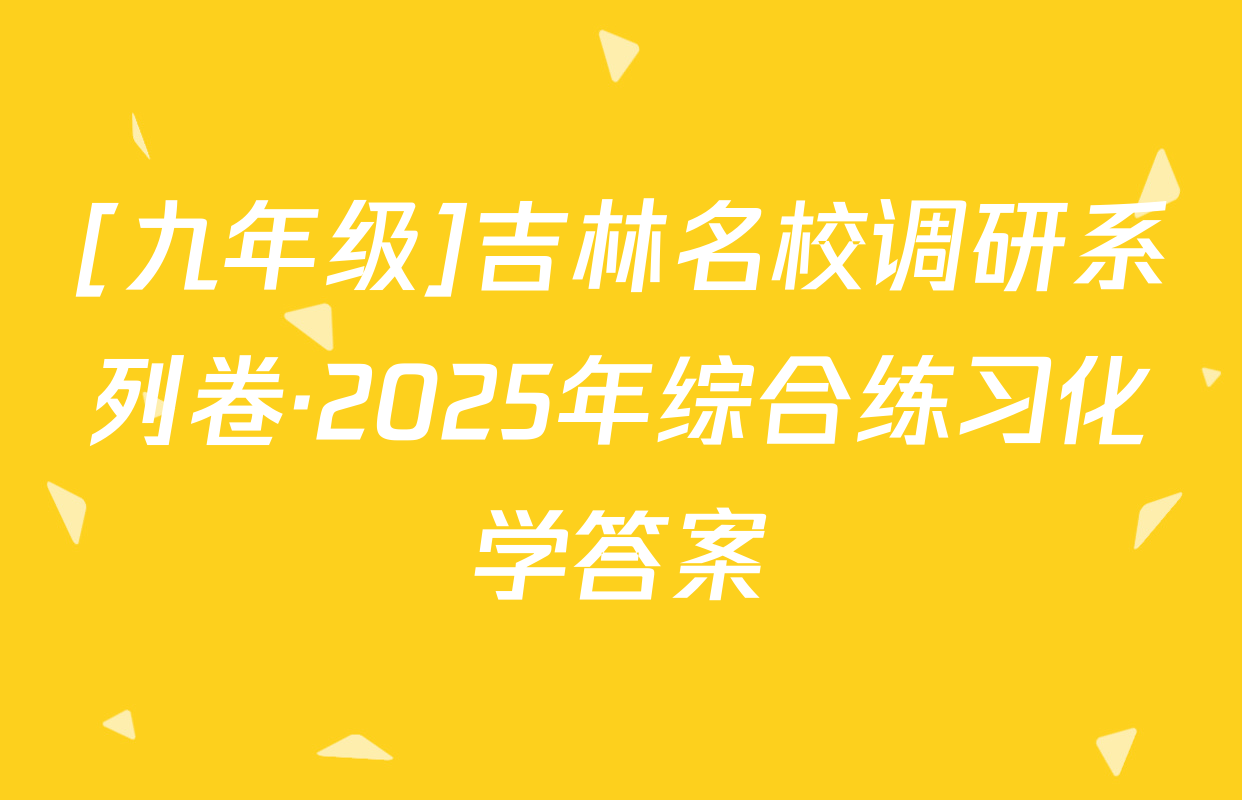 [九年级]吉林名校调研系列卷·2025年综合练习化学答案