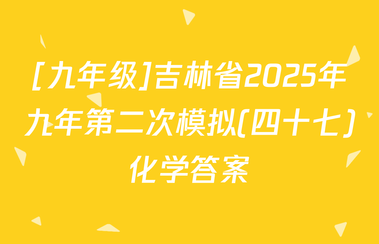 [九年级]吉林省2025年九年第二次模拟(四十七)化学答案
