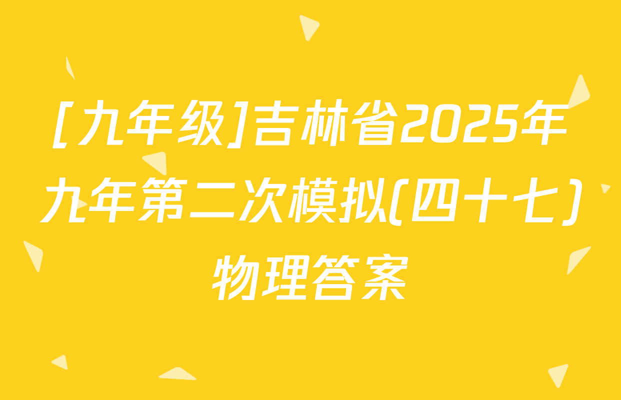 [九年级]吉林省2025年九年第二次模拟(四十七)物理答案