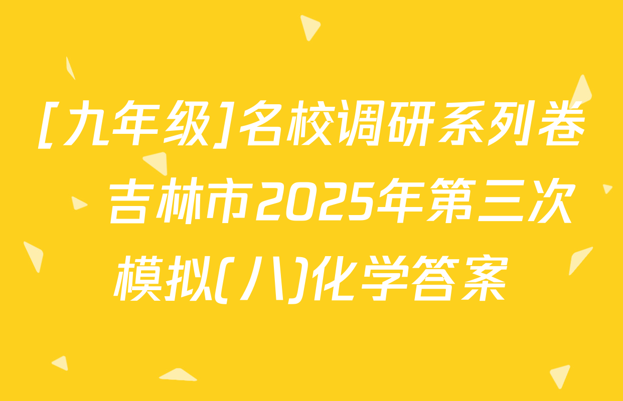 [九年级]名校调研系列卷•吉林市2025年第三次模拟(八)化学答案