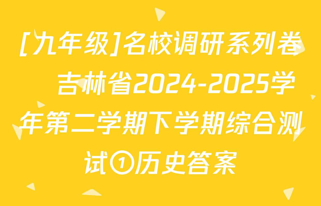 [九年级]名校调研系列卷•吉林省2024-2025学年第二学期下学期综合测试①历史答案