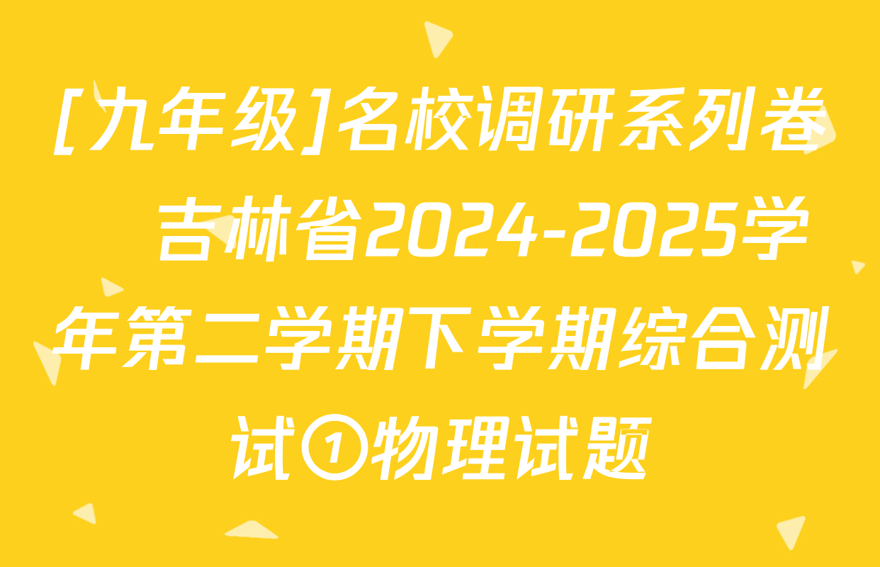 [九年级]名校调研系列卷•吉林省2024-2025学年第二学期下学期综合测试①物理试题