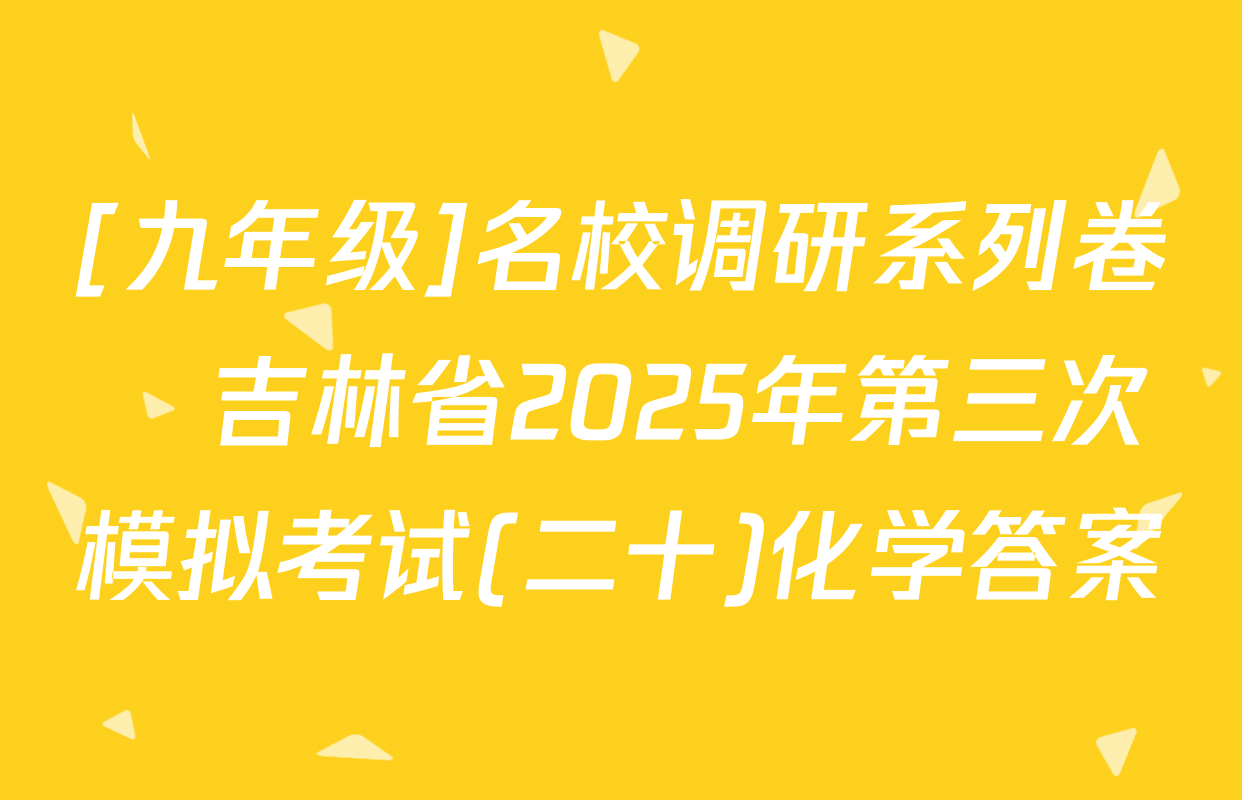 [九年级]名校调研系列卷•吉林省2025年第三次模拟考试(二十)化学答案