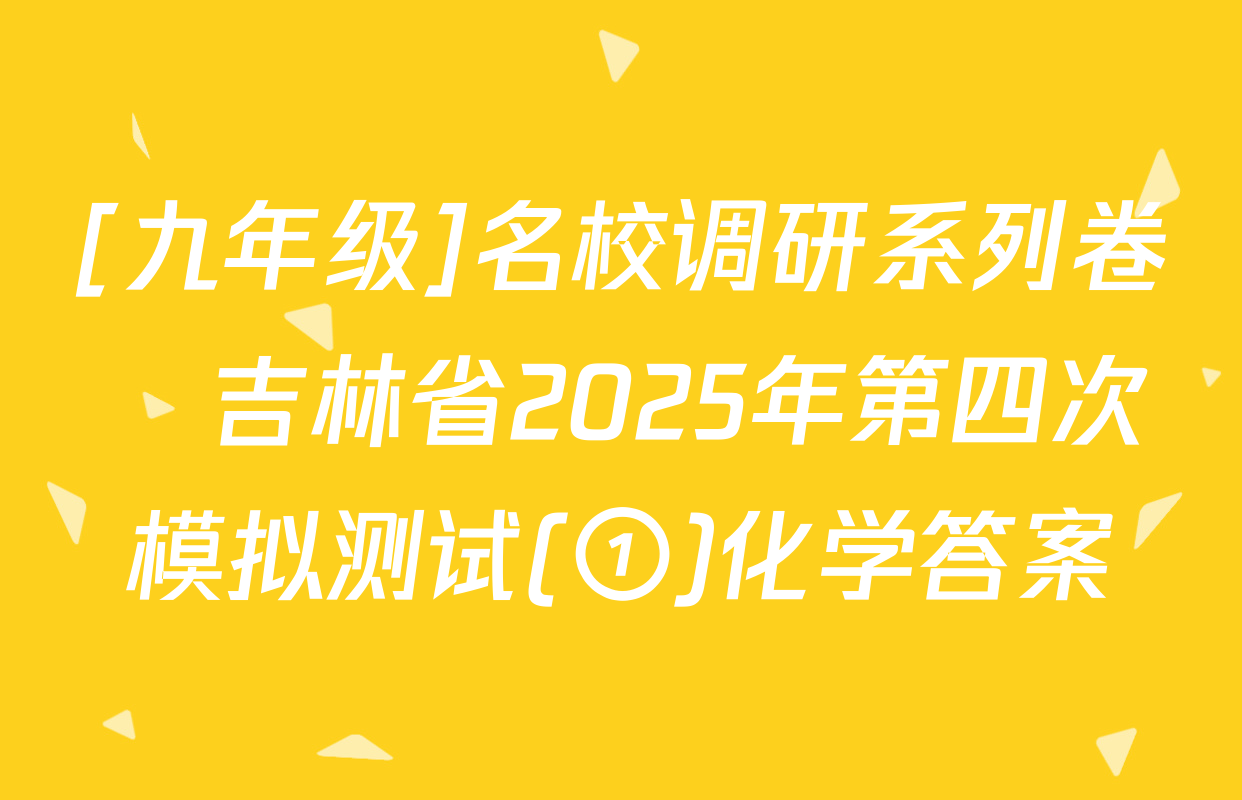 [九年级]名校调研系列卷•吉林省2025年第四次模拟测试(①)化学答案