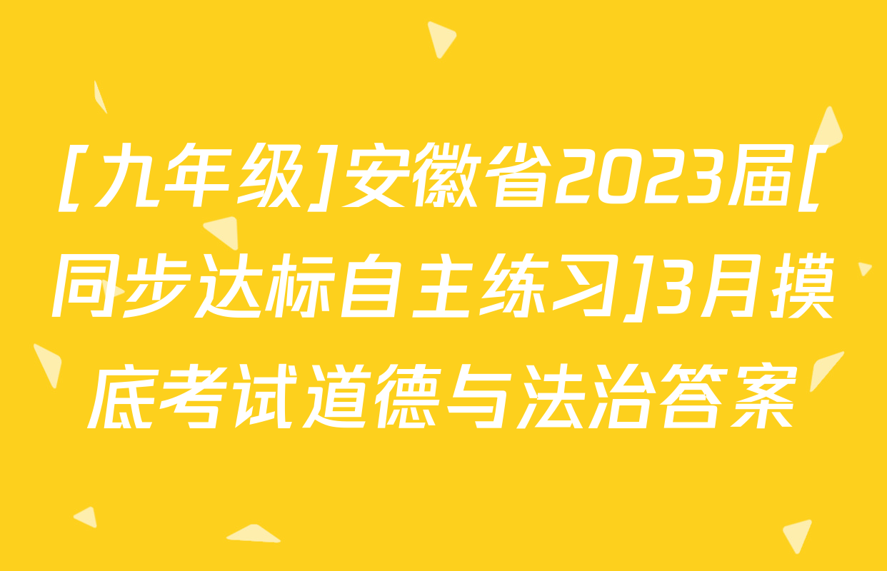 [九年级]安徽省2023届[同步达标自主练习]3月摸底考试道德与法治答案